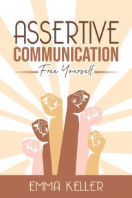 Title: Assertive Communicatione - Free Yourself. Techniques, Exercises, Pnl Techniques, Non-Verbal Communication, Emotional Intelligence and More!, Author: Emma Keller