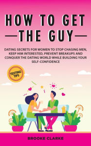 Title: How to Get the Guy: Dating Secrets For Women to Stop Chasing Men, Keep Him Interested, Prevent Breakups and Conquer the Dating World While Building Your Self-Confidence, Author: Melissa Madsen