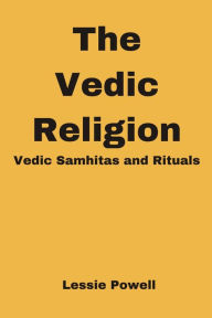 Title: The Vedic Religion : Vedic Samhitas and Rituals, Author: Lessie Powell