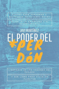 Title: El Poder Del Perdón: Claves Para Perdonar Y Restaurar Relaciones Rotas, Dejar Ir La Amargura Y El Resentimiento. Liberarse De Las Cadenas Del Pasado Y Ser Libre Para Vivir En Plenitud., Author: Javi Martínez