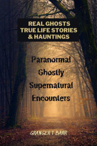 Title: Real Ghosts, True-Life Stories, And Hauntings: Paranormal Ghostly Supernatural Encounters (Ghostly Encounters), Author: Granger T Barr