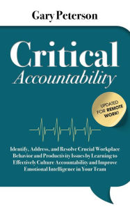 Title: Critical Accountability - Updated for Remote Work! Identify, Address, and Resolve Crucial Workplace Behavior and Productivity Issues by Learning to Improve Emotional Intelligence, Author: Gary Peterson