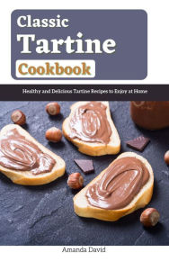 Title: Classic Tartine Cookbook : Healthy and Delicious Tartine Recipes to Enjoy at Home, Author: Amanda David