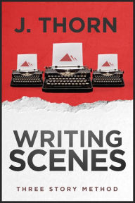 Title: Three Story Method: Writing Scenes, Author: J. Thorn