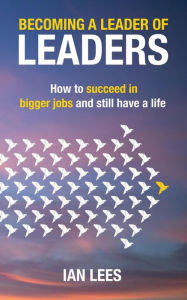 Title: Becoming a Leader of Leaders: How to Succeed in Bigger Jobs and Still Have a Life, Author: Ian Lees