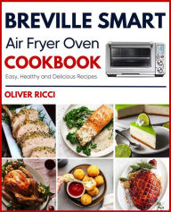 Title: Breville Smart Air Fryer Oven Cookbook: Amazingly Easy Recipes to Fry, Bake, Dehydrate, Grill, and Roast (The Complete Cookbook Series), Author: Oliver Ricci