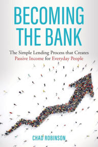 Title: Becoming the Bank: The Simple Lending Process that Creates Passive Income for Everyday People, Author: Chad Robinson