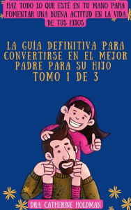 Title: La Guía Definitiva Para Convertirse En El Mejor Padre Para Su Hijo Tomo 1 De 3: Haz todo lo que esté en tu mano para fomentar una buena actitud en la vida de tus hijos, Author: Dra. Catherine Holdman