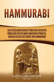 Title: Hammurabi: Ein fesselnder Bericht über den sechsten König der ersten babylonischen Dynastie, einschließlich des Kodex von Hammurabi, Author: Captivating History