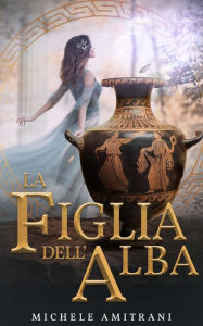 Title: La Figlia dell'Alba (I ribelli dell'Olimpo, #1), Author: Michele Amitrani