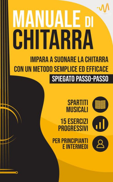 Manuale di Chitarra : Impara a suonare la Chitarra con un metodo semplice ed efficace spiegato passo passo. 15 Esercizi progressivi + Spartiti Musicali