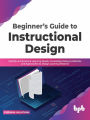 Beginner's Guide to Instructional Design: Identify and Examine Learning Needs, Knowledge Delivery Methods, and Approaches to Design Learning Material