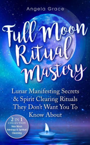 Title: Full Moon Ritual Mastery: Lunar Manifesting Secrets & Spirit Clearing Rituals They Don't Want You To Know About, Author: Angela Grace