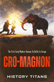 Title: Cro-Magnon: The First Early Modern Humans to Settle in Europe, Author: History Titans