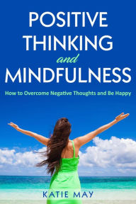 Title: Positive Thinking and Mindfulness: How to Overcome Negative Thoughts and Be Happy, Author: Katie May