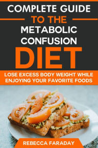 Title: Complete Guide to the Metabolic Confusion Diet: Lose Excess Body Weight While Enjoying Your Favorite Foods., Author: Rebecca Faraday
