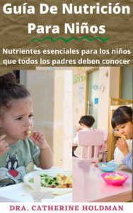 Title: Guía De Nutrición Para Niños: Nutrientes esenciales para los niños que todos los padres deben conocer, Author: Dra. Catherine Holdman