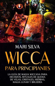 Title: Wicca para principiantes: La guía de magia wiccana para hechizos, rituales de quema de velas, cristales, hierbas, magia lunar y brujería, Author: Mari Silva