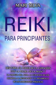 Title: Reiki para principiantes: Descubra el poder de la curación con la palma de la mano y la limpieza del aura, la curación de los chakras, la meditación y el desarrollo de las habilidades psíquicas, Author: Mari Silva