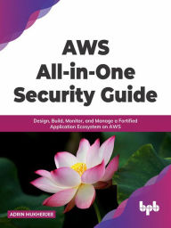 Title: AWS All-in-one Security Guide: Design, Build, Monitor, and Manage a Fortified Application Ecosystem on AWS, Author: Adrin Mukherjee