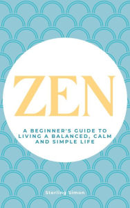 Title: Zen - A Beginner's Guide To Living A Balanced, Calm And Simple Life, Author: Sterling Simon