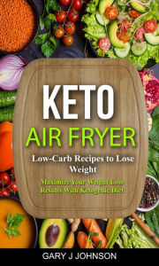 Title: Keto Air Fryer: Low Carb Recipes to Lose Weight (Maximize Your Weight Loss Results With Ketogenic Diet), Author: Gary J Johnson