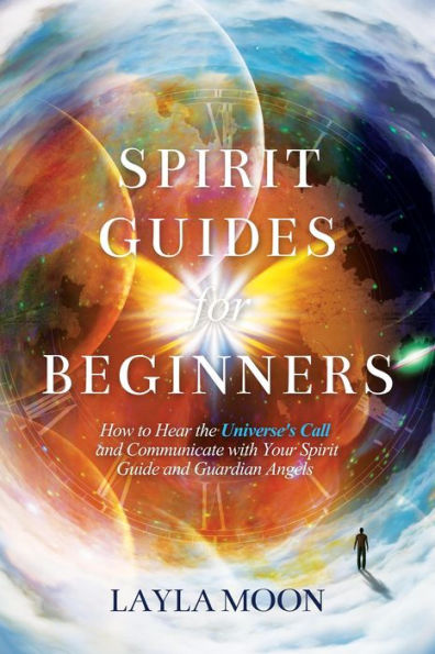 Spirit Guides for Beginners: How to Hear the Universe's Call and Communicate with Your Spirit Guide and Guardian Angels (Law of Attraction Secrets, #1)