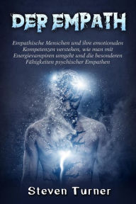 Title: Der Empath: Empathische Menschen und ihre emotionalen Kompetenzen verstehen, wie man mit Energievampiren umgeht und die besonderen Fähigkeiten psychischer Empathen, Author: Steven  Turner