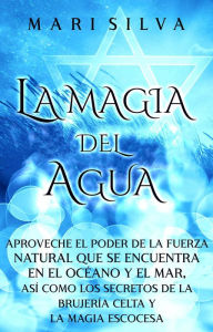 Title: La Magia del Agua: Aproveche el poder de la fuerza natural que se encuentra en el océano y el mar, así como los secretos de la brujería celta y la magia escocesa, Author: Mari Silva