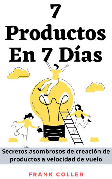 7 Productos En 7 Días: Secretos asombrosos de creación de productos a velocidad de vuelo