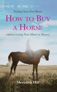 Title: Finding Your First Horse: How to Buy a Horse Without Losing Your Mind (or Money), Author: Meredith Hill