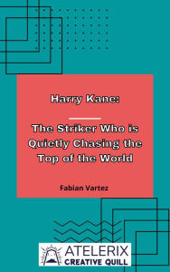 Title: Harry Kane: The Striker Who Is Quietly Chasing The Top Of The World, Author: Fabian Vartez