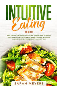 Title: Intuitive Eating: Build a Healthy Relationship with Food. Prevent Binge Eating in a Mindful Eating Way with a Revolutionary Program. Workbook Included to Achieve Visible Results in A Short Time, Author: Sarah Meyers
