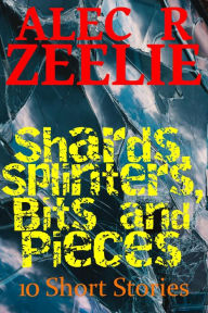 Title: Shards, Splinters, Bits and Pieces, Author: Alec  R. Zeelie