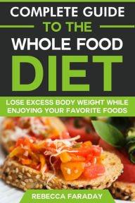 Title: Complete Guide to the Whole Food Diet: Lose Excess Body Weight While Enjoying Your Favorite Foods, Author: Rebecca Faraday