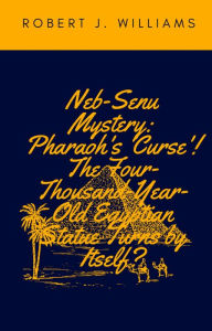 Title: Neb-Senu Mystery: Pharaoh's 'Curse'! The Four-Thousand-Year-Old Egyptian Statue Turns by Itself?, Author: Robert J. Williams