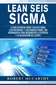 Title: Lean Seis Sigma: La guía definitiva sobre Lean Seis Sigma, Lean Enterprise y Lean Manufacturing, con herramientas para incrementar la eficiencia y la satisfacción del cliente, Author: Robert McCarthy