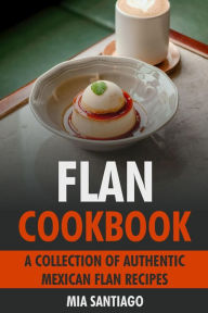 Title: Flan Cookbook: A Collection of Authentic Mexican Flan Recipes, Author: Mia Santiago