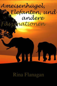 Title: Ameisenhügel, Elefanten, und andere Faszinationen, Author: Rina Flanagan