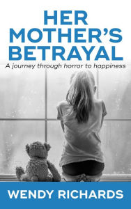 Title: Her Mother's Betrayal: A Journey Through Horror To Happiness, Author: Wendy Richards