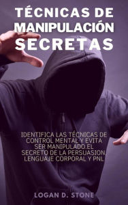 Title: Técnicas de manipulación secretas: Identifica las técnicas de control mental y evita ser manipulado. El secreto de la persuasión, lenguaje corporal y pnl., Author: Logan D. Stone