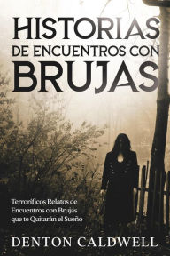 Title: Historias de Encuentros con Brujas: Terroríficos Relatos de Encuentros con Brujas que te Quitarán el Sueño, Author: Denton Caldwell