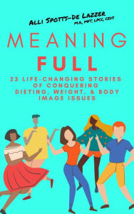 Title: MeaningFull: 23 Life-Changing Stories of Conquering Dieting, Weight, & Body Image Issues, Author: Alli Spotts-De Lazzer