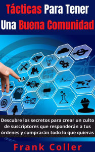 Title: Tácticas Para Tener Una Buena Comunidad: Descubre los secretos para crear un culto de suscriptores que responderán a tus órdenes y comprarán todo lo que quieras, Author: Frank Coller