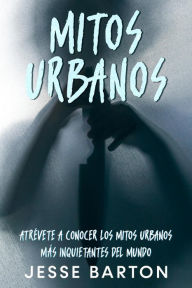 Title: Mitos Urbanos: Atrévete a Conocer los Mitos Urbanos más Inquietantes del Mundo, Author: Jesse Barton