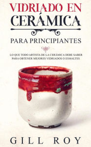 Title: Ceramic Glazing; Vidriado en cerámica para principiantes: Lo que todo artista de la cerámica debe saber para obtener mejores vidriados o esmaltes, Author: Gill Roy