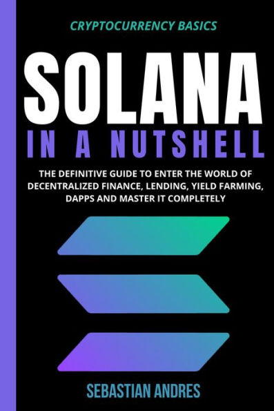 Solana in a Nutshell: The Definitive Guide to Enter the World of Decentralized Finance, Lending, Yield Farming, Dapps and Master It Completely (Cryptocurrency Basics, #5)