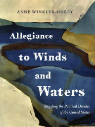 Title: Allegiance to Winds and Waters: Bicycling the Political Divides of the United States, Author: Anne Winkler-Morey