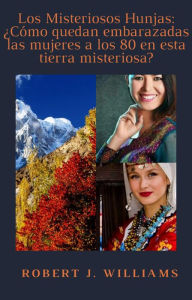 Title: Los Misteriosos Hunjas: ¿Cómo quedan embarazadas las mujeres a los 80 en esta tierra misteriosa?, Author: Robert J. Williams