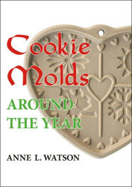 Title: Cookie Molds Around the Year: An Almanac of Molds, Cookies, and Other Treats for Christmas, New Year's, Valentine's Day, Easter, Halloween, Thanksgiving, Other Holidays, and Every Season, Author: Anne L. Watson